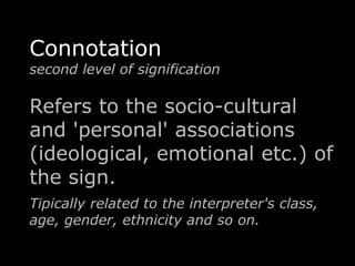 Connotation 
second level of signification 
Refers to the socio-cultural 
and 'personal' associations 
(ideological, emotional etc.) of 
the sign. 
Tipically related to the interpreter's class, 
age, gender, ethnicity and so on. 
 
