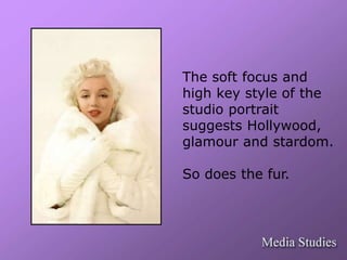 The soft focus and 
high key style of the 
studio portrait 
suggests Hollywood, 
glamour and stardom. 
So does the fur. 
 