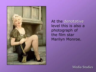 At the denotative 
level this is also a 
photograph of 
the film star 
Marilyn Monroe. 
 