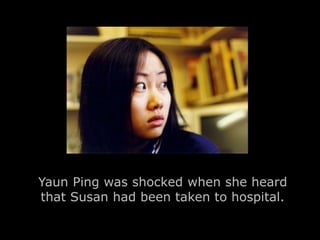 Yaun Ping was shocked when she heard 
that Susan had been taken to hospital. 
 