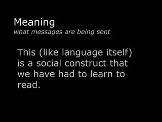 Meaning 
what messages are being sent 
This (like language itself) 
is a social construct that 
we have had to learn to 
read. 
 