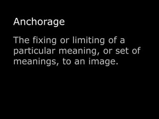 Anchorage 
The fixing or limiting of a 
particular meaning, or set of 
meanings, to an image. 
 
