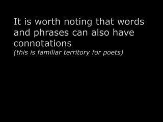 It is worth noting that words 
and phrases can also have 
connotations 
(this is familiar territory for poets) 
 