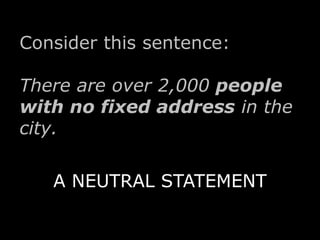 Consider this sentence: 
There are over 2,000 people 
with no fixed address in the 
city. 
A NEUTRAL STATEMENT 
 
