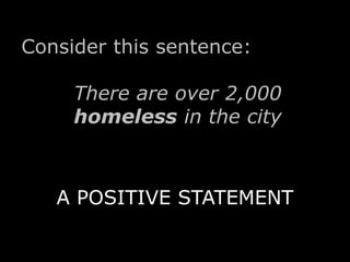 Consider this sentence: 
There are over 2,000 
homeless in the city. 
A POSITIVE STATEMENT 
 