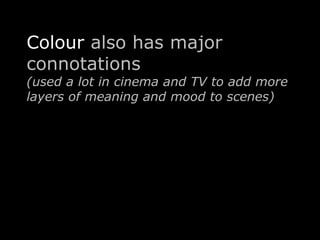 Colour also has major 
connotations 
(used a lot in cinema and TV to add more 
layers of meaning and mood to scenes) 
 