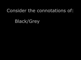 Consider the connotations of: 
Black/Grey 
 