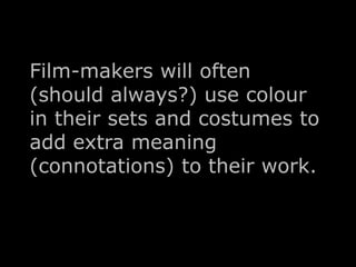 Film-makers will often 
(should always?) use colour 
in their sets and costumes to 
add extra meaning 
(connotations) to their work. 
