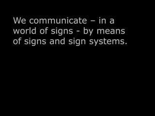 We communicate – in a 
world of signs - by means 
of signs and sign systems. 
 