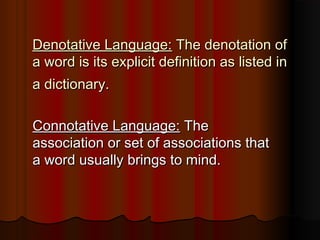 Denotative Language: The denotation of
a word is its explicit definition as listed in
a dictionary.

Connotative Language: The
association or set of associations that
a word usually brings to mind.
 