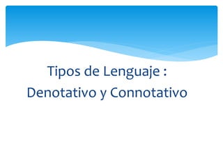 Tipos de Lenguaje : 
Denotativo y Connotativo 
 