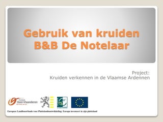 Gebruik van kruiden
B&B De Notelaar
Project:
Kruiden verkennen in de Vlaamse Ardennen

Europees Landbouwfonds voor Plattelandsontwikkeling: Europa investeert in zijn platteland

 