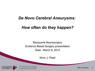 De Novo Cerebral Aneurysms:

 How often do they happen?


         Macquarie Neurosurgery
   Evidence Based Surgery presentation
          Date: March 8, 2012

              Nirav J. Patel


                                         EBS presentation   1
 