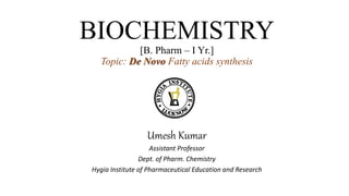 BIOCHEMISTRY
[B. Pharm – I Yr.]
Topic: De Novo Fatty acids synthesis
Umesh Kumar
Assistant Professor
Dept. of Pharm. Chemistry
Hygia Institute of Pharmaceutical Education and Research
 