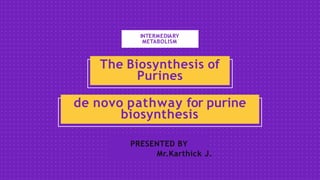 INTERMEDIARY
METABOLISM
PRESENTED BY
Mr.Karthick J.
The Biosynthesis of
Purines
de novo pathway for purine
biosynthesis
 
