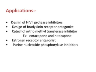Applications:-
• Design of HIV I protease inhibitors
• Design of bradykinin receptor antagonist
• Catechol ortho methyl transferase inhibitor
Ex:- entacapone and nitecapone
• Estrogen receptor antagonist
• Purine nucleoside phosphorylase inhibitors
 