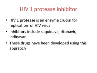 HIV 1 protease inhibitor
• HIV 1 protease is an enzyme crucial for
replication of HIV virus
• Inhibitors include saquinavir, ritonavir,
indinavar
• These drugs have been developed using this
appraoch
 