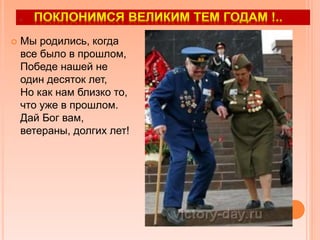 .
 Мы родились, когда
все было в прошлом,
Победе нашей не
один десяток лет,
Но как нам близко то,
что уже в прошлом.
Дай Бог вам,
ветераны, долгих лет!
 