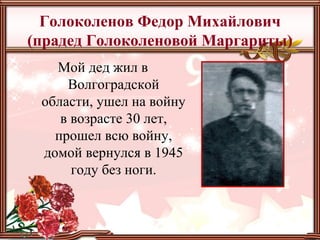 Голоколенов Федор Михайлович
(прадед Голоколеновой Маргариты)
Мой дед жил в
Волгоградской
области, ушел на войну
в возрасте 30 лет,
прошел всю войну,
домой вернулся в 1945
году без ноги.
 
