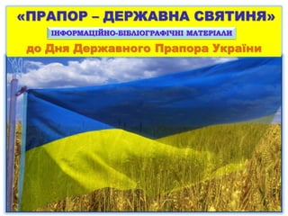 «ПРАПОР – ДЕРЖАВНА СВЯТИНЯ»
до Дня Державного Прапора України
ІНФОРМАЦІЙНО-БІБЛІОГРАФІЧНІ МАТЕРІАЛИ
 