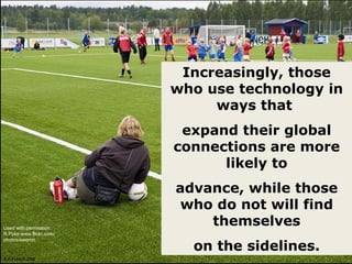 Used with permission R.Pyke;www.flickr.com/photos/sweron Increasingly, those who use technology in ways that  expand their global connections are more likely to advance, while those who do not will find themselves on the sidelines. 