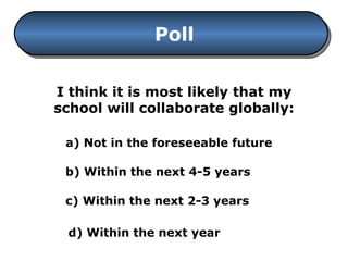 Poll I think it is most likely that my school will collaborate globally: a) Not in the foreseeable future b) Within the next 4-5 years c) Within the next 2-3 years d) Within the next year 