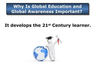 Why Is Global Education and  Global Awareness Important?  It develops the 21 st  Century learner. 