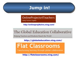 Jump in! http://globaleducation.ning.com/ http://flatclassrooms.ning.com/ http://onlineproj4tchrs.ning.com/ 