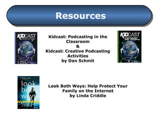Resources Look Both Ways: Help Protect Your Family on the Internet by Linda Criddle Kidcast: Podcasting in the Classroom & Kidcast: Creative Podcasting Activities by Dan Schmit 