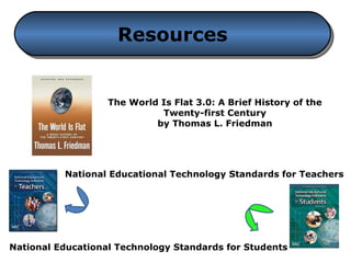 Resources The World Is Flat 3.0: A Brief History of the Twenty-first Century by Thomas L. Friedman National Educational Technology Standards for Teachers National Educational Technology Standards for Students 