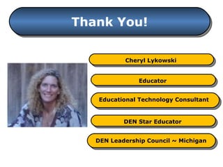 Thank You! Educator Cheryl Lykowski Educational Technology Consultant DEN Star Educator DEN Leadership Council ~ Michigan 
