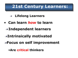 Lifelong Learners 21st Century Learners: Can learn  how  to learn Independent learners Intrinsically motivated  Focus on self improvement Are  critical  thinkers 