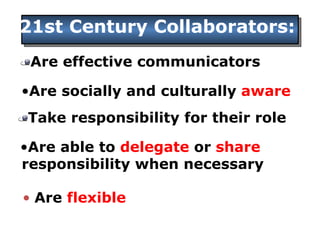 21st Century Collaborators:  Are effective communicators Are socially and culturally  aware Take responsibility for their role  Are  flexible Are able to  delegate  or  share   responsibility when necessary 