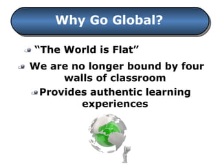“ The World is Flat” We are no longer bound by four walls of classroom Provides authentic learning experiences Why Go Global? 