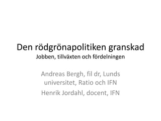 Den rödgrönapolitiken granskad Jobben, tillväxten och fördelningen Andreas Bergh, fil dr, Lunds universitet, Ratio och IFN Henrik Jordahl, docent, IFN 