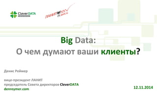 Big	
  Data:	
  
О	
  чем	
  думают	
  ваши	
  клиенты?	
  
Денис	
  Реймер	
  
	
  
вице-­‐президент	
  ЛАНИТ	
  
председатель	
  Cовета	
  директоров	
  CleverDATA	
  
denreymer.com	
  
	
  	
  
12.11.2014	
  
 