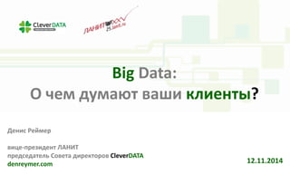 Big 
Data: 
О 
чем 
думают 
ваши 
клиенты? 
Денис 
Реймер 
вице-­‐президент 
ЛАНИТ 
председатель 
Cовета 
директоров 
CleverDATA 
denreymer.com 
12.11.2014 
 