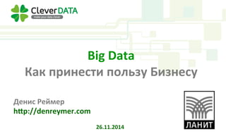 Big 
Data 
Как 
принести 
пользу 
Бизнесу 
Денис 
Реймер 
h=p://denreymer.com 
26.11.2014 
 