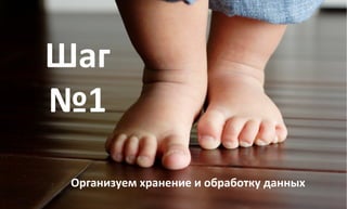 Шаг 
№1 
Организуем 
хранение 
и 
обработку 
данных 
 