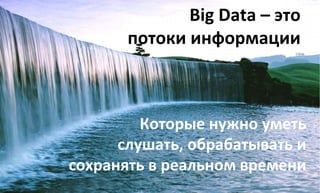 Big 
Data 
– 
это 
потоки 
информации 
Которые 
нужно 
уметь 
слушать, 
обрабатывать 
и 
сохранять 
в 
реальном 
времени 
 
