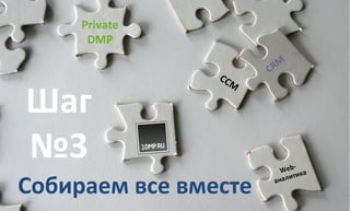 Private 
DMP 
Собираем 
все 
вместе 
Web-­‐ 
аналитика 
Шаг 
№3 
 