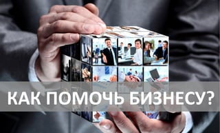 КАК 
ПОМОЧЬ 
БИЗНЕСУ? 
 