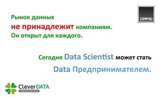 Рынок 
данных 
не 
принадлежит 
Он 
открыт 
для 
каждого. 
Сегодня 
компаниям. 
Data 
Scienˆst 
может 
стать 
Data 
Предпринимателем. 
 