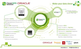 Make 
your 
data 
clever 
Развитие 
бизнеса 
на 
международном 
рынке 
с 
2012 
года 
cleverdata.ru 
| 
info@cleverdata.ru 
Входит 
в 
тройку 
лидеров 
российских 
ИТ 
компаний 
43 
подразделения 
в 
России 
и 
за 
рубежом 
Более 
5500 
сотрудников 
100 
тыс.проектов 
для 
10 
тыс.заказчиков 
Инновационная 
платформа 
управления 
данными 
«Биржа» 
данных 
Облачный 
сервис 
Собственная 
разработка 
Создана 
в 
2014 
г. 
Фокус 
на 
работе 
с 
«Big 
Data» 
Собственные 
центры 
разработки 
Партнерство 
с 
мировыми 
лидерами 
и 
научными 
институтами 
Центр 
экспертизы 
по 
технологиям 
Big 
Data 
и 
Digital 
MarkeSng 
 