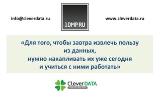 info@cleverdata.ru 
www.cleverdata.ru 
«Для 
того, 
чтобы 
завтра 
извлечь 
пользу 
из 
данных, 
нужно 
накапливать 
их 
уже 
сегодня 
и 
учиться 
с 
ними 
работать» 
 