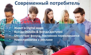 Современный 
потребитель 
• Живет 
в 
Digital 
мире 
• Всегда 
Онлайн 
& 
Всегда 
доступен 
• Отсутствие 
фокуса, 
постоянно 
переключается 
• Невосприимчив 
к 
рекламе 
 