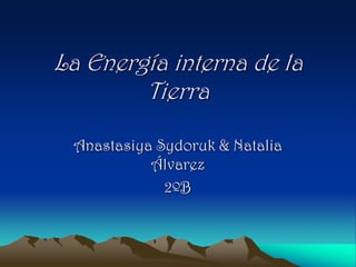 La Energía interna de la
        Tierra

 Anastasiya Sydoruk & Natalia
           Álvarez
             2ºB
 