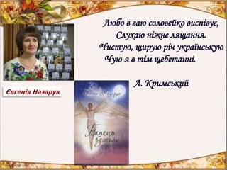 Любо в гаю соловейко виспівує,
Слухаю ніжне лящання.
Чистую, щирую річ українськую
Чую я в тім щебетанні.
А. Кримський
Євгенія Назарук
 
