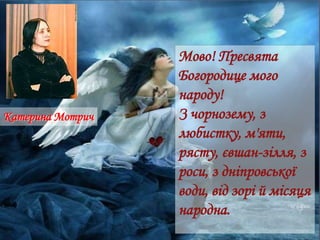 Мово! Пресвята
Богородице мого
народу!
З чорнозему, з
любистку, м'яти,
рясту, євшан-зілля, з
роси, з дніпровської
води, від зорі й місяця
народна.
Катерина Мотрич
 