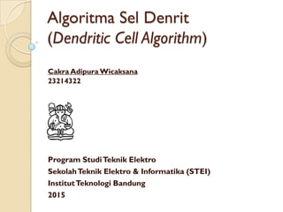 Algoritma Sel Denrit
(Dendritic Cell Algorithm)
Program StudiTeknik Elektro
SekolahTeknik Elektro & Informatika (STEI)
InstitutTeknologi Bandung
2015
Cakra Adipura Wicaksana
23214322
 